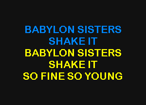 BABYLON SISTERS
SHAKE IT
SO FINE SO YOUNG