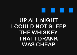 UP ALL NIGHT
I COULD NOT SLEEP

THEWHISKEY

THAT I D RAN K
WAS CHEAP