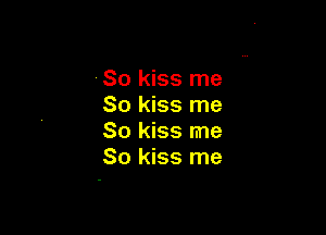 So kiss me
So kiss me

So kiss me
So kiss me