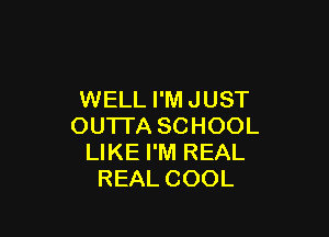 WELL I'M JUST

OUTI'A SCHOOL
LIKE I'M REAL
REAL COOL