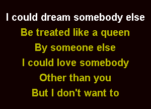 I could dream somebody else
Be treated like a queen
By someone else
I could love somebody
Other than you
But I don't want to