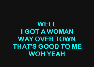 WELL
I GOT A WOMAN

WAY OVER TOWN
THAT'S GOOD TO ME
WOH YEAH