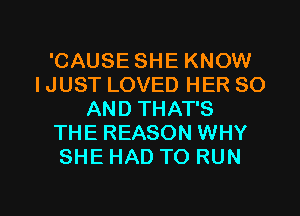 'CAUSE SHE KNOW
IJUST LOVED HER 80
AND THAT'S
THE REASON WHY
SHE HAD TO RUN

g