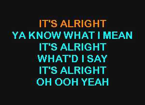 IT'S ALRIGHT
YA KNOW WHAT I MEAN
IT'S ALRIGHT

WHAT'D I SAY
IT'S ALRIGHT
OH OOH YEAH