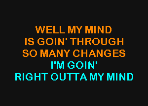 WELL MY MIND
IS GOIN' TH ROUGH

SO MANY CHANGES
I'M GOIN'
RIGHT OUTTA MY MIND