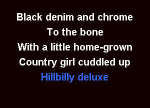 Black denim and chrome
To the bone
With a little home-grown

Country girl cuddled up