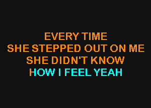 EVERY TIME
SHE STEPPED OUT ON ME
SHE DIDN'T KNOW
HOW I FEEL YEAH