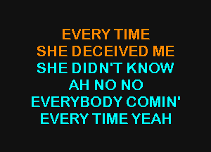 EVERY TIME
SHE DECEIVED ME
SHE DIDN'T KNOW

AH NO NO
EVERYBODY COMIN'
EVERY TIME YEAH