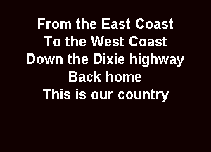 From the East Coast
To the West Coast
Down the Dixie highway

Back home
This is our country