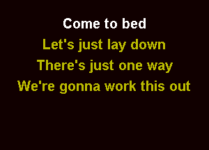 Come to bed
Let's just lay down
There's just one way

We're gonna work this out