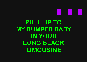 PULL UPTO
MY BUMPER BABY

IN YOUR
LONG BLACK
LIMOUSINE