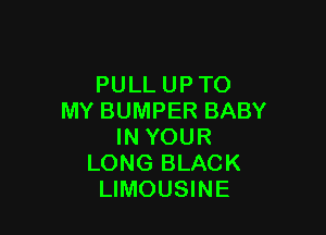 PULL UPTO
MY BUMPER BABY

IN YOUR
LONG BLACK
LIMOUSINE