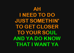 AH
I NEED TO DO
JUST SOMETHIN'
TO GETCLOSER
TO YOUR SOUL
AND YA DO KNOW

THAT I WANT YA l