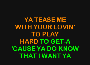 YA TEASE ME
WITH YOUR LOVIN'

TO PLAY
HARD TO GET-A
'CAUSE YA DO KNOW
THAT I WANT YA