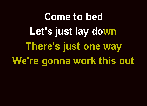 Come to bed
Let's just lay down
There's just one way

We're gonna work this out