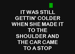 IT WAS STILL
GETI'IN' COLDER
WHEN SHEMADE IT
TO THE
SHOULDER AND

THE CAR CAME
TO A STOP l