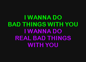 I WANNA DO
BAD THINGS WITH YOU