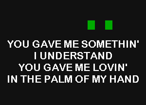 YOU GAVE ME SOMETHIN'
I UNDERSTAND
YOU GAVE ME LOVIN'
IN THE PALM OF MY HAND