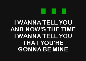 I WAN NA TELL YOU
AND NOW'S THE TIME

I WAN NA TELL YOU

THAT YOU'RE
GONNA BE MINE