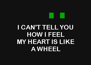 I CAN'T TELL YOU

HOW I FEEL
MY HEART IS LIKE
AWHEEL