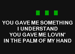 YOU GAVE ME SOMETHING
I UNDERSTAND
YOU GAVE ME LOVIN'
IN THE PALM OF MY HAND