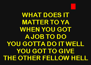 WHAT DOES IT
MATTER T0 YA
WHEN YOU GOT
AJOB TO DO
YOU GOTTA D0 ITWELL

YOU GOT TO GIVE
THE 0TH ER FELLOW HELL