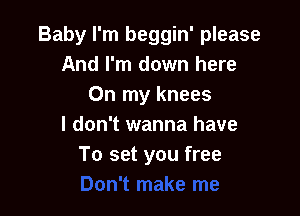 Baby I'm beggin' please
And I'm down here
On my knees

I don't wanna have
To set you f