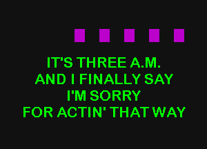 IT'S THREE A.M.

AND I FINALLY SAY
I'M SORRY
FOR ACTIN' THAT WAY