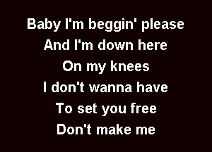 Baby I'm beggin' please
And I'm down here
On my knees

I don't wanna have
To set you free
Don't make me