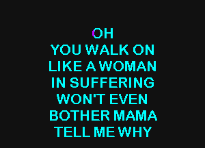 OH
YOU WALK ON
LIKE AWOMAN

IN SUFFERING
WON'T EVEN
BOTHER MAMA
TELL MEWHY