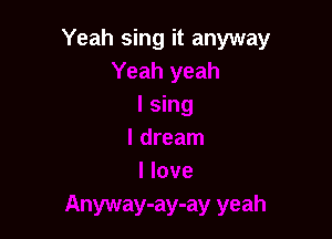 Yeah sing it anyway