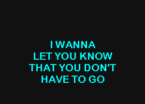 IWANNA

LET YOU KNOW
THAT YOU DON'T
HAVE TO GO