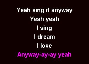 Yeah sing it anyway
Yeah yeah
I sing

I dream
I love