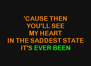 'CAUSE TH EN
YOU'LL SEE
MY HEART
IN TH E SAD D EST STATE
IT'S EVER BEEN