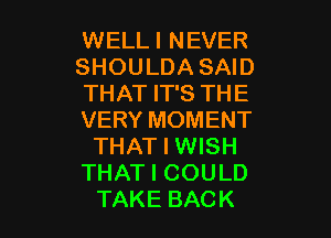 WELLI NEVER
SHOULDA SAID
THAT IT'S THE

VERY MOMENT
THAT I WISH
THAT I COULD
TAKE BACK