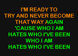 I'M READY TO
TRY AND NEVER BECOME
THAT WAY AGAIN
'CAUSEWHO I AM
HATES WHO I'VE BEEN
WHO I AM
HATES WHO I'VE BEEN