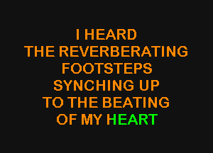 I HEARD
THE REVERBERATING
FOOTSTEPS
SYNCHING UP
TO THE BEATING
OF MY HEART