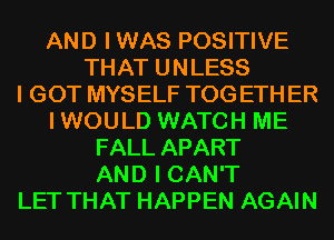 AND I WAS POSITIVE
THAT UNLESS
I GOT MYSELF TOG ETH ER
I WOULD WATCH ME
FALL APART
AND I CAN'T
LET THAT HAPPEN AGAIN