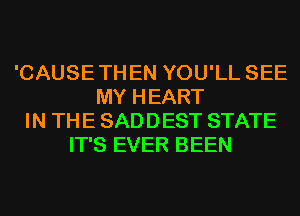 'CAUSE TH EN YOU'LL SEE
MY HEART
IN THE SADDEST STATE
IT'S EVER BEEN