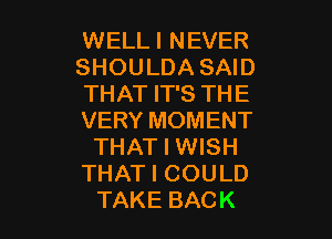 WELLI NEVER
SHOULDA SAID
THAT IT'S THE

VERY MOMENT
THAT I WISH
THAT I COULD
TAKE BACK