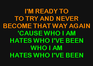 I'M READY T0
TO TRY AND NEVER
BECOMETHAT WAY AGAIN
'CAUSEWHO I AM
HATES WHO I'VE BEEN
WHO I AM
HATES WHO I'VE BEEN