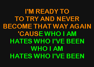 I'M READY T0
TO TRY AND NEVER
BECOMETHAT WAY AGAIN
'CAUSEWHO I AM
HATES WHO I'VE BEEN
WHO I AM
HATES WHO I'VE BEEN