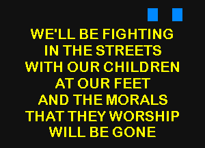 WE'LL BE FIGHTING
IN THE STREETS
WITH OUR CHILDREN
ATOUR FEET
AND THE MORALS

THAT TH EY WORSHIP
WILL BE GONE
