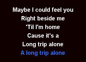 Maybe I could feel you
Right beside me
'Til I'm home

Cause it's a
Long trip alone