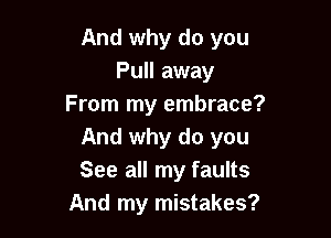 And why do you
Pull away
From my embrace?

And why do you
See all my faults
And my mistakes?