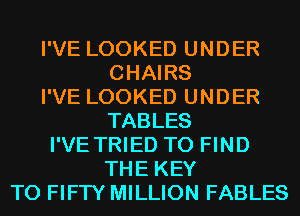I'VE LOOKED UNDER
CHAIRS
I'VE LOOKED UNDER
TABLES
I'VE TRIED TO FIND
THE KEY
TO FIFTY MILLION FABLES