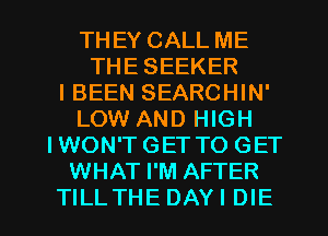 THEY CALL ME
THE SEEKER
IBEEN SEARCHIN'
LOW AND HIGH
IWON'T GET TO GET
WHAT I'M AFTER

TILLTHEDAYIDIE l