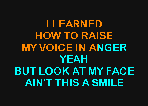 I LEARNED
HOW TO RAISE
MY VOICE IN ANGER
YEAH
BUT LOOK AT MY FACE
AIN'T THIS ASMILE