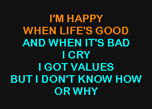 I'M HAPPY
WHEN LIFE'S GOOD
AND WHEN IT'S BAD
I CRY
I GOT VALUES
BUT I DON'T KNOW HOW
0R WHY