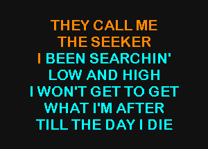 THEY CALL ME
THE SEEKER
IBEEN SEARCHIN'
LOW AND HIGH
IWON'T GET TO GET
WHAT I'M AFTER

TILLTHEDAYIDIE l